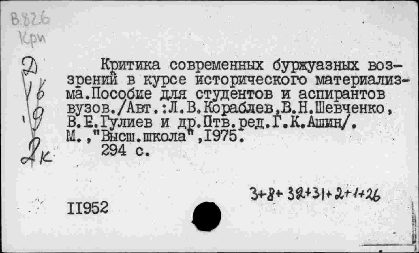 ﻿щь
\Ср\л
2) Критика современных буржуазных воз-\> у зрении в курсе исторического материализ-/ Ь ма.Пособие для студентов и аспирантов 0	вузов./Авт. :Л.В.Кораблев,В.Н.Шевченко,
' 7	В. Е. Гулиев и др.Птв.ред.Г.К.Ашин/.
М./Высш.школа ,1975. 294 с.
11952
I
-г-4